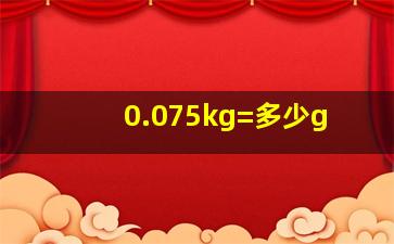 0.075kg=多少g