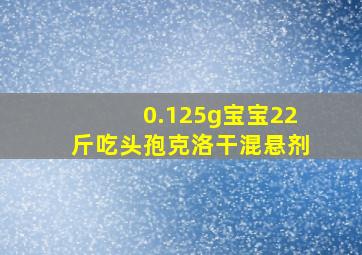 0.125g宝宝22斤吃头孢克洛干混悬剂