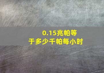 0.15兆帕等于多少千帕每小时