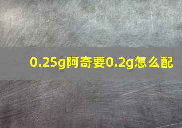 0.25g阿奇要0.2g怎么配