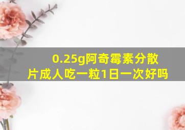 0.25g阿奇霉素分散片成人吃一粒1日一次好吗