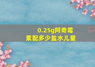 0.25g阿奇霉素配多少盐水儿童