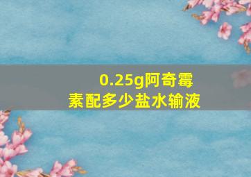 0.25g阿奇霉素配多少盐水输液