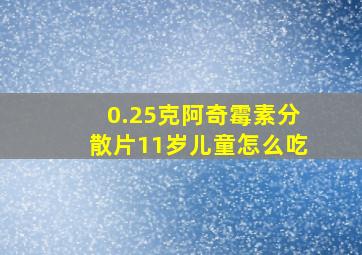 0.25克阿奇霉素分散片11岁儿童怎么吃