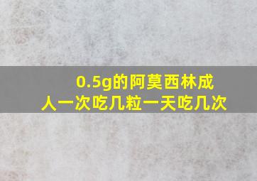 0.5g的阿莫西林成人一次吃几粒一天吃几次