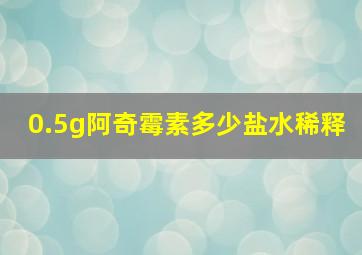 0.5g阿奇霉素多少盐水稀释