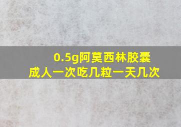 0.5g阿莫西林胶囊成人一次吃几粒一天几次