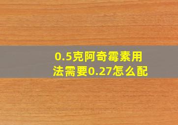 0.5克阿奇霉素用法需要0.27怎么配