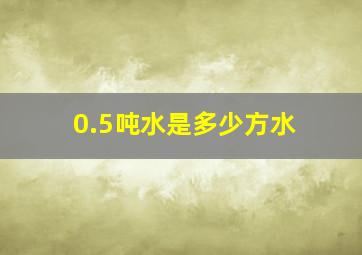 0.5吨水是多少方水