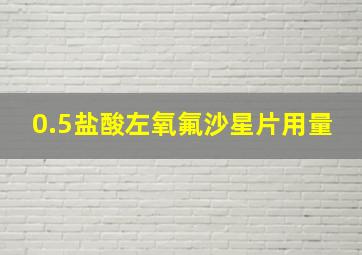 0.5盐酸左氧氟沙星片用量