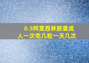 0.5阿莫西林胶囊成人一次吃几粒一天几次