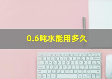 0.6吨水能用多久