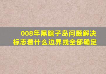 008年黑瞎子岛问题解决标志着什么边界线全部确定