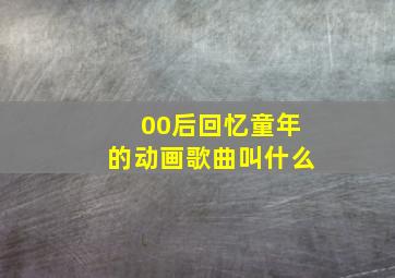 00后回忆童年的动画歌曲叫什么