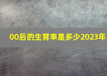 00后的生育率是多少2023年