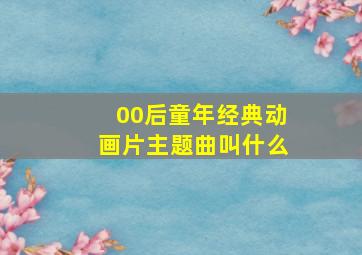 00后童年经典动画片主题曲叫什么