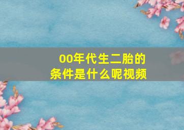 00年代生二胎的条件是什么呢视频