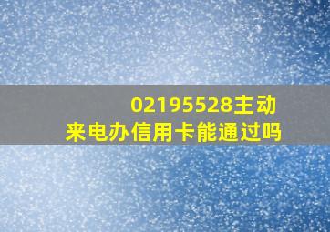 02195528主动来电办信用卡能通过吗