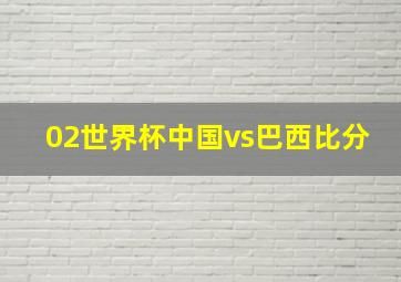 02世界杯中国vs巴西比分