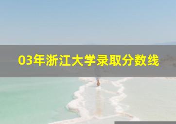 03年浙江大学录取分数线