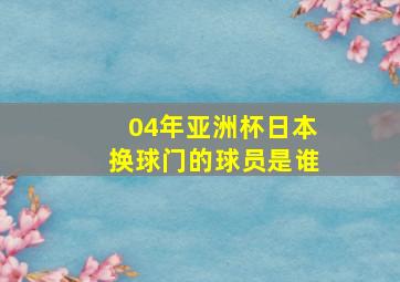 04年亚洲杯日本换球门的球员是谁