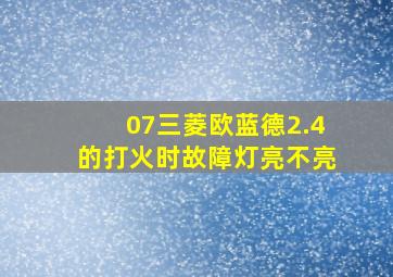 07三菱欧蓝德2.4的打火时故障灯亮不亮