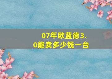 07年欧蓝德3.0能卖多少钱一台