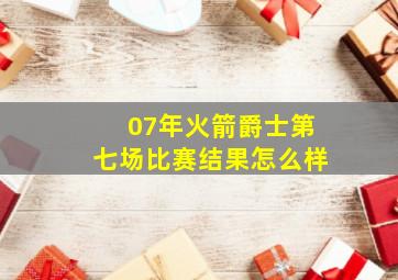 07年火箭爵士第七场比赛结果怎么样