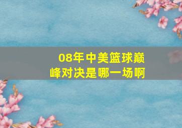 08年中美篮球巅峰对决是哪一场啊