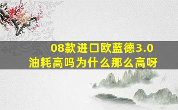 08款进口欧蓝德3.0油耗高吗为什么那么高呀