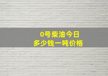 0号柴油今日多少钱一吨价格