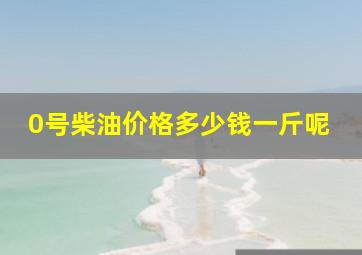 0号柴油价格多少钱一斤呢