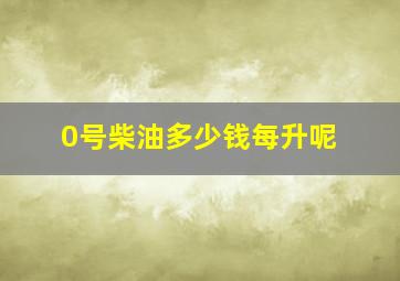 0号柴油多少钱每升呢