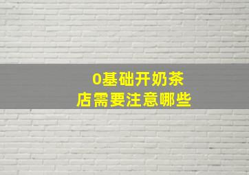 0基础开奶茶店需要注意哪些