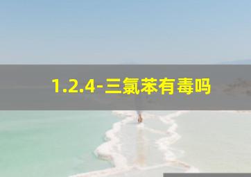 1.2.4-三氯苯有毒吗