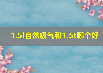 1.5l自然吸气和1.5t哪个好