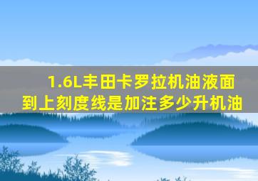 1.6L丰田卡罗拉机油液面到上刻度线是加注多少升机油