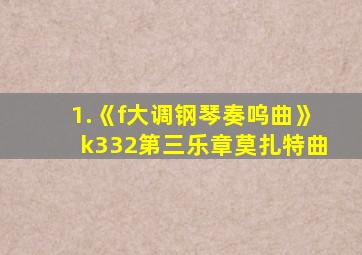 1.《f大调钢琴奏呜曲》k332第三乐章莫扎特曲