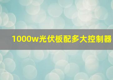 1000w光伏板配多大控制器