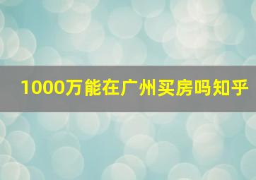 1000万能在广州买房吗知乎