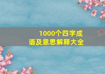 1000个四字成语及意思解释大全