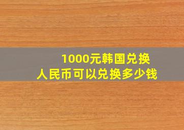 1000元韩国兑换人民币可以兑换多少钱