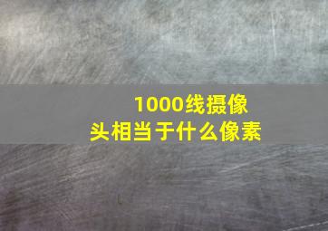 1000线摄像头相当于什么像素