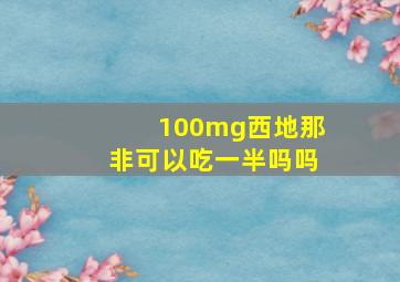 100mg西地那非可以吃一半吗吗