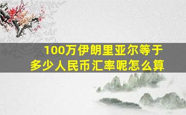 100万伊朗里亚尔等于多少人民币汇率呢怎么算