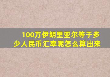 100万伊朗里亚尔等于多少人民币汇率呢怎么算出来