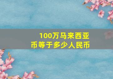 100万马来西亚币等于多少人民币