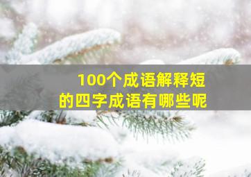 100个成语解释短的四字成语有哪些呢