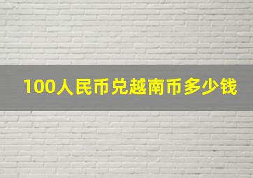 100人民币兑越南币多少钱