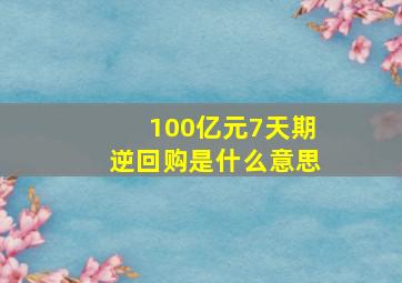 100亿元7天期逆回购是什么意思